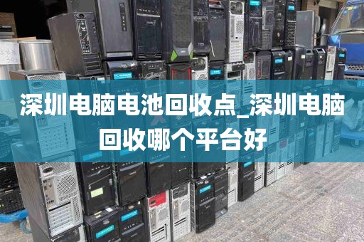 深圳电脑电池回收点_深圳电脑回收哪个平台好