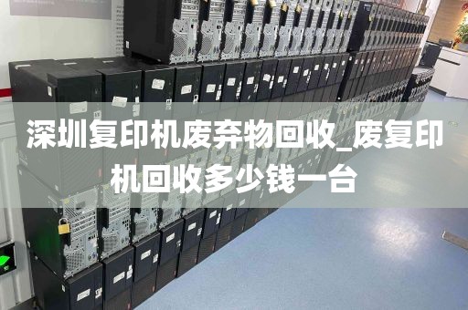 深圳复印机废弃物回收_废复印机回收多少钱一台