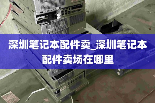 深圳笔记本配件卖_深圳笔记本配件卖场在哪里