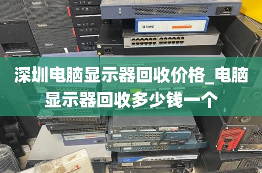 深圳电脑显示器回收价格_电脑显示器回收多少钱一个