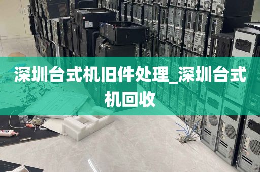 深圳台式机旧件处理_深圳台式机回收