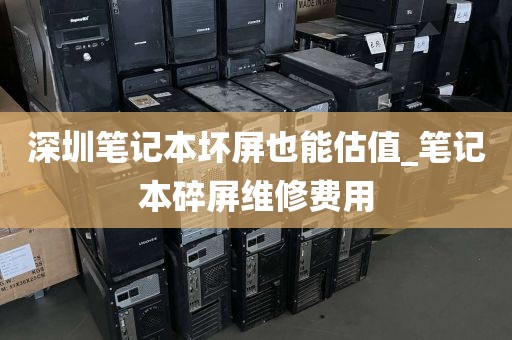 深圳笔记本坏屏也能估值_笔记本碎屏维修费用