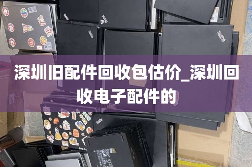 深圳旧配件回收包估价_深圳回收电子配件的