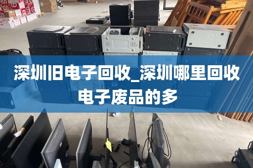 深圳旧电子回收_深圳哪里回收电子废品的多