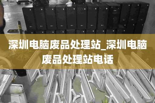 深圳电脑废品处理站_深圳电脑废品处理站电话