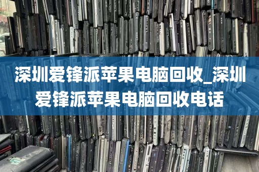 深圳爱锋派苹果电脑回收_深圳爱锋派苹果电脑回收电话