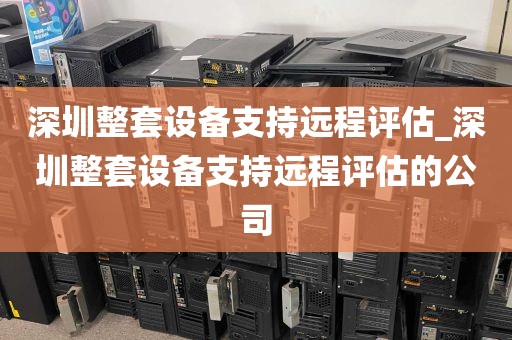 深圳整套设备支持远程评估_深圳整套设备支持远程评估的公司