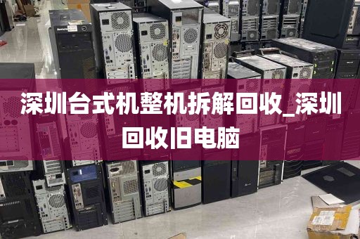 深圳台式机整机拆解回收_深圳回收旧电脑
