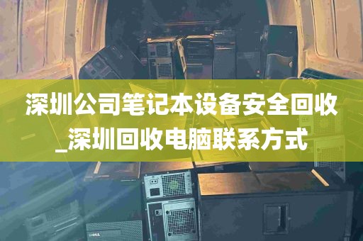 深圳公司笔记本设备安全回收_深圳回收电脑联系方式