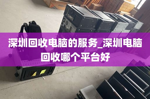 深圳回收电脑的服务_深圳电脑回收哪个平台好