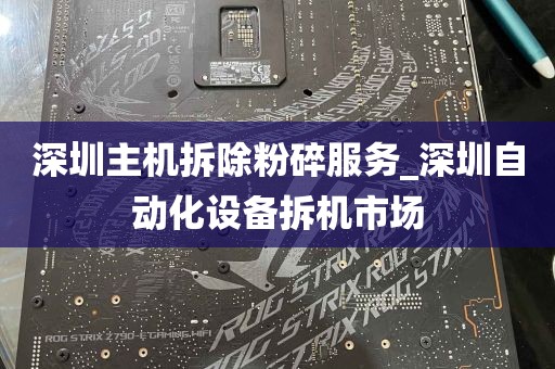 深圳主机拆除粉碎服务_深圳自动化设备拆机市场