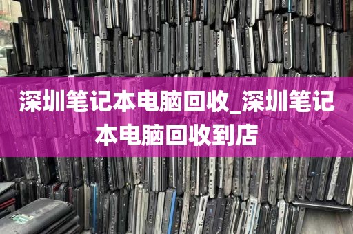 深圳笔记本电脑回收_深圳笔记本电脑回收到店