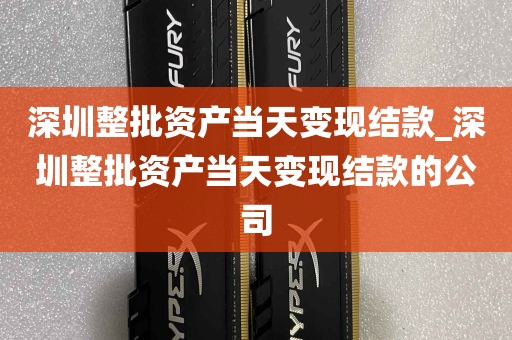 深圳整批资产当天变现结款_深圳整批资产当天变现结款的公司