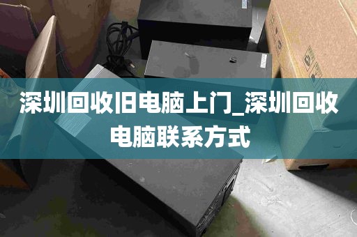 深圳回收旧电脑上门_深圳回收电脑联系方式