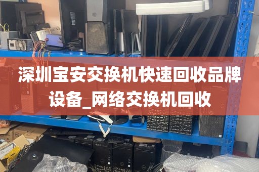 深圳宝安交换机快速回收品牌设备_网络交换机回收