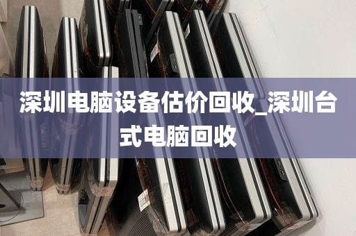 深圳电脑设备估价回收_深圳台式电脑回收