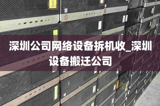 深圳公司网络设备拆机收_深圳设备搬迁公司