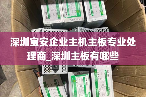 深圳宝安企业主机主板专业处理商_深圳主板有哪些