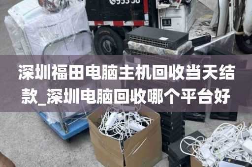 深圳福田电脑主机回收当天结款_深圳电脑回收哪个平台好
