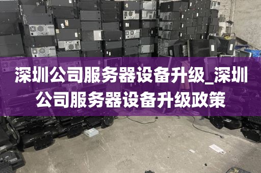 深圳公司服务器设备升级_深圳公司服务器设备升级政策