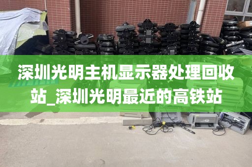 深圳光明主机显示器处理回收站_深圳光明最近的高铁站