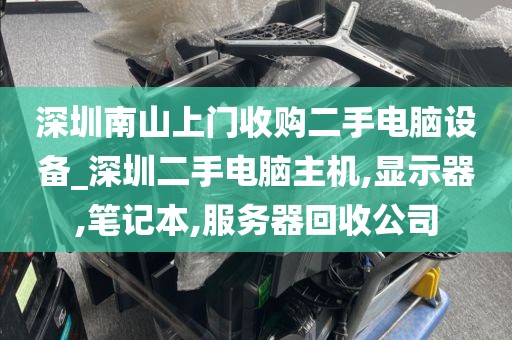深圳南山上门收购二手电脑设备_深圳二手电脑主机,显示器,笔记本,服务器回收公司