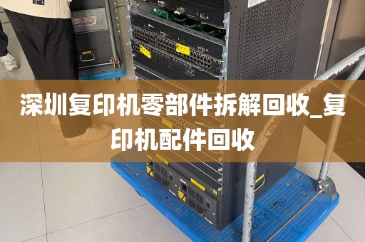 深圳复印机零部件拆解回收_复印机配件回收