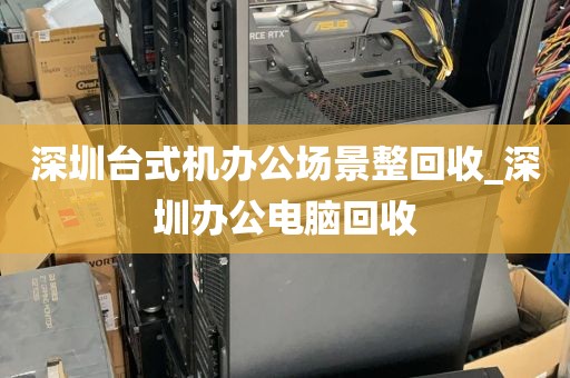 深圳台式机办公场景整回收_深圳办公电脑回收