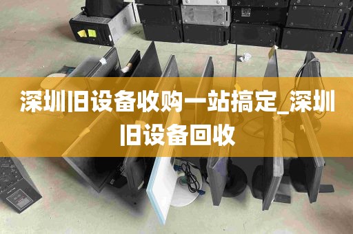 深圳旧设备收购一站搞定_深圳旧设备回收