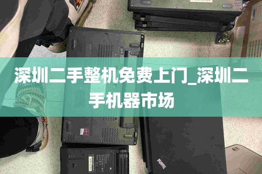 深圳二手整机免费上门_深圳二手机器市场