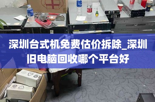 深圳台式机免费估价拆除_深圳旧电脑回收哪个平台好