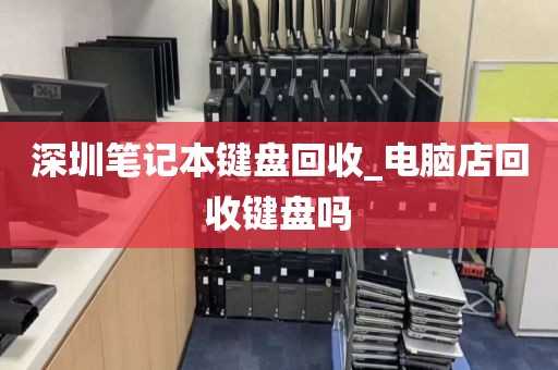 深圳笔记本键盘回收_电脑店回收键盘吗