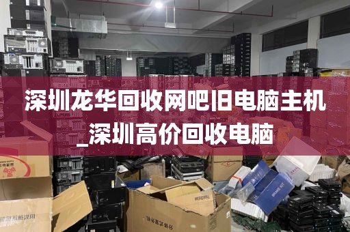 深圳龙华回收网吧旧电脑主机_深圳高价回收电脑