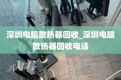 深圳电脑散热器回收_深圳电脑散热器回收电话