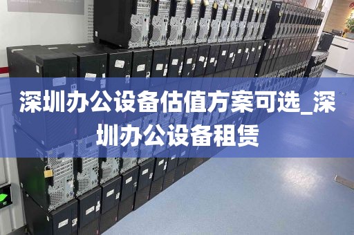 深圳办公设备估值方案可选_深圳办公设备租赁