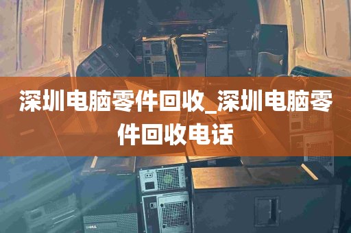 深圳电脑零件回收_深圳电脑零件回收电话