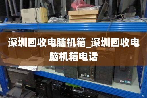 深圳回收电脑机箱_深圳回收电脑机箱电话