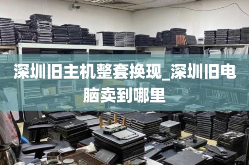 深圳旧主机整套换现_深圳旧电脑卖到哪里