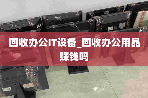 回收办公IT设备_回收办公用品赚钱吗