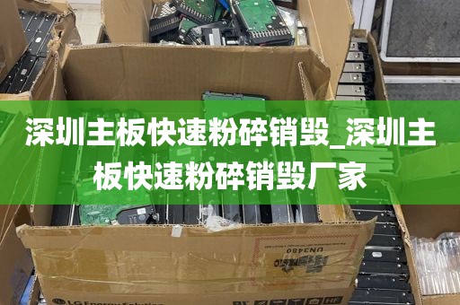 深圳主板快速粉碎销毁_深圳主板快速粉碎销毁厂家