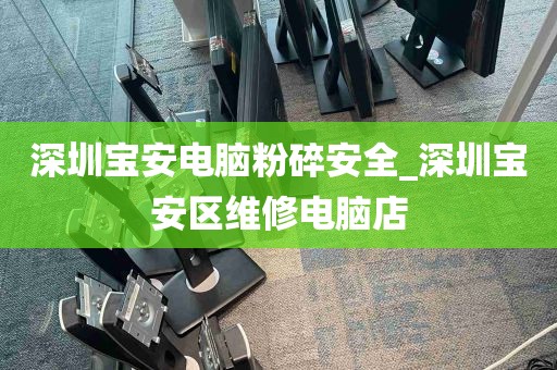 深圳宝安电脑粉碎安全_深圳宝安区维修电脑店