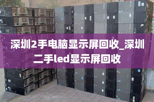 深圳2手电脑显示屏回收_深圳二手led显示屏回收