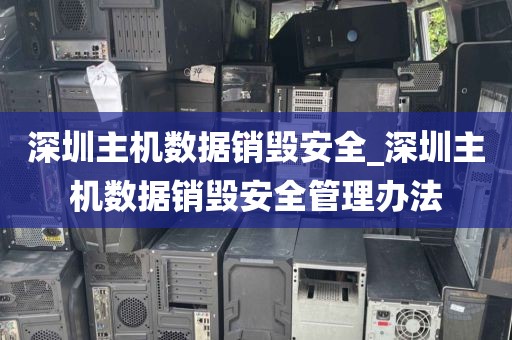深圳主机数据销毁安全_深圳主机数据销毁安全管理办法