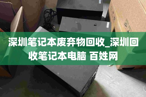 深圳笔记本废弃物回收_深圳回收笔记本电脑 百姓网