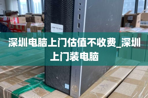 深圳电脑上门估值不收费_深圳上门装电脑