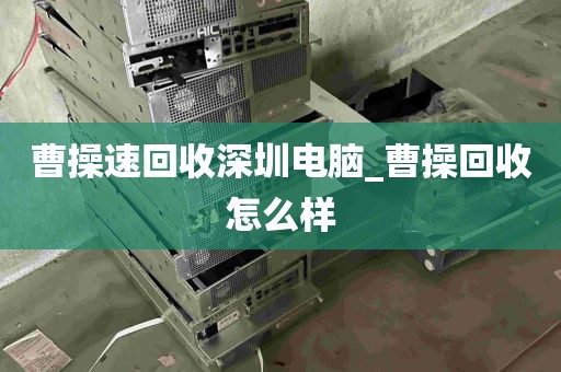 曹操速回收深圳电脑_曹操回收怎么样