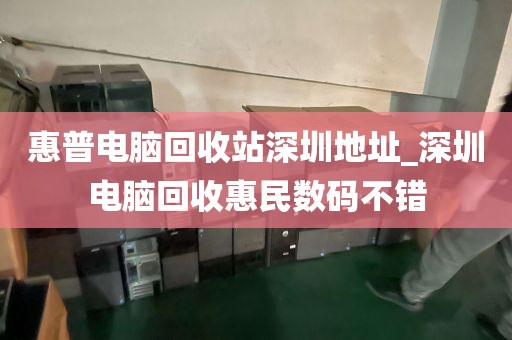 惠普电脑回收站深圳地址_深圳电脑回收惠民数码不错