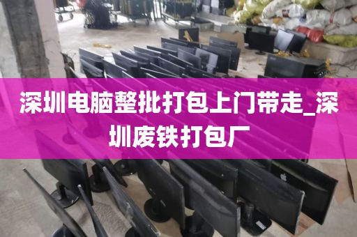 深圳电脑整批打包上门带走_深圳废铁打包厂