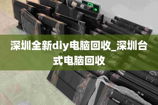 深圳全新diy电脑回收_深圳台式电脑回收