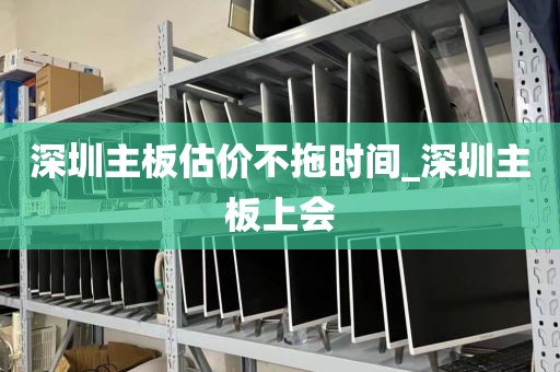 深圳主板估价不拖时间_深圳主板上会